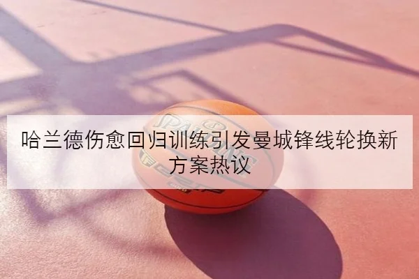 哈兰德伤愈回归训练引发曼城锋线轮换新方案热议