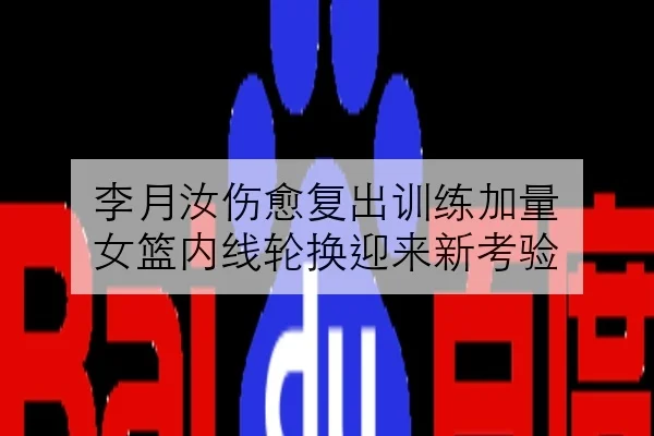 李月汝伤愈复出训练加量 女篮内线轮换迎来新考验