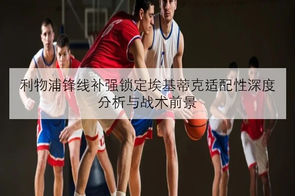 利物浦锋线补强锁定埃基蒂克适配性深度分析与战术前景